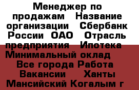 Менеджер по продажам › Название организации ­ Сбербанк России, ОАО › Отрасль предприятия ­ Ипотека › Минимальный оклад ­ 1 - Все города Работа » Вакансии   . Ханты-Мансийский,Когалым г.